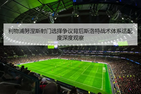 利物浦努涅斯射门选择争议背后斯洛特战术体系适配度深度观察