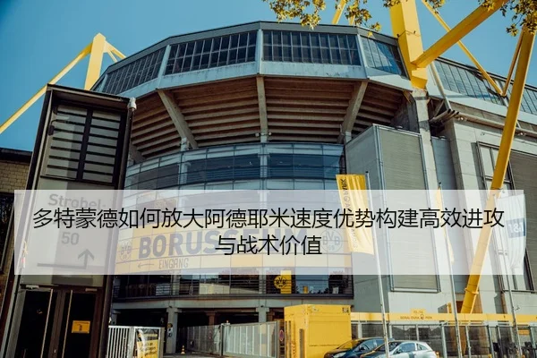 多特蒙德如何放大阿德耶米速度优势构建高效进攻与战术价值