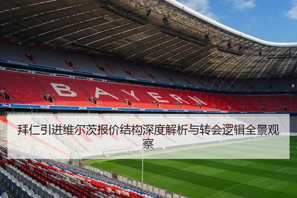 拜仁引进维尔茨报价结构深度解析与转会逻辑全景观察